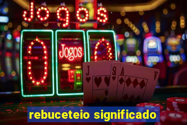 rebuceteio significado